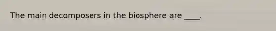 The main decomposers in the biosphere are ____.