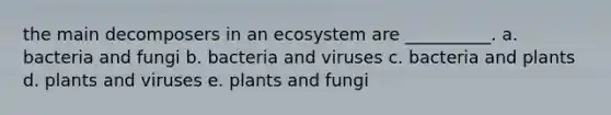 the main decomposers in an ecosystem are __________. a. bacteria and fungi b. bacteria and viruses c. bacteria and plants d. plants and viruses e. plants and fungi