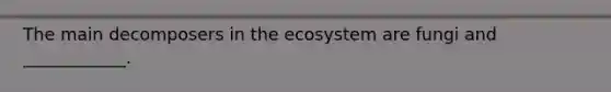 The main decomposers in the ecosystem are fungi and ____________.