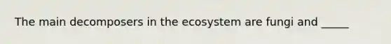 The main decomposers in <a href='https://www.questionai.com/knowledge/k49x5J3j3W-the-ecosystem' class='anchor-knowledge'>the ecosystem</a> are fungi and _____