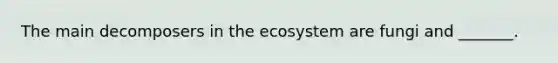 The main decomposers in <a href='https://www.questionai.com/knowledge/k49x5J3j3W-the-ecosystem' class='anchor-knowledge'>the ecosystem</a> are fungi and _______.