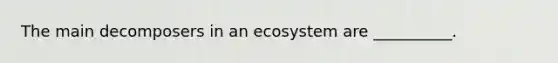 The main decomposers in an ecosystem are __________.