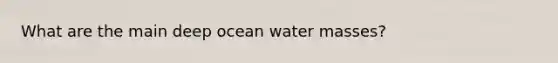 What are the main deep ocean water masses?