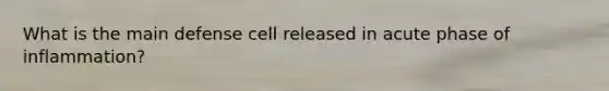 What is the main defense cell released in acute phase of inflammation?