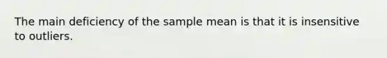 The main deficiency of the sample mean is that it is insensitive to outliers.