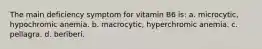 The main deficiency symptom for vitamin B6 is: a. microcytic, hypochromic anemia. b. macrocytic, hyperchromic anemia. c. pellagra. d. beriberi.