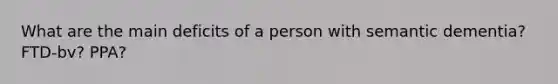 What are the main deficits of a person with semantic dementia? FTD-bv? PPA?