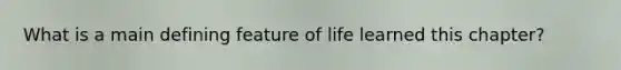 What is a main defining feature of life learned this chapter?