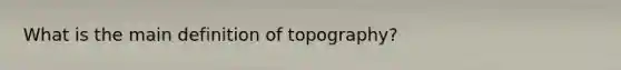 What is the main definition of topography?