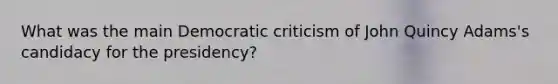 What was the main Democratic criticism of John Quincy Adams's candidacy for the presidency?