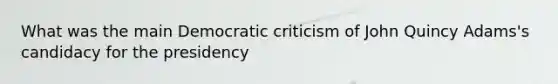 What was the main Democratic criticism of John Quincy Adams's candidacy for the presidency