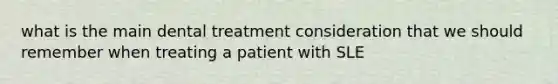 what is the main dental treatment consideration that we should remember when treating a patient with SLE