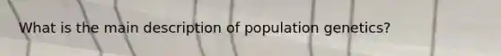 What is the main description of population genetics?