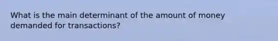 What is the main determinant of the amount of money demanded for transactions?