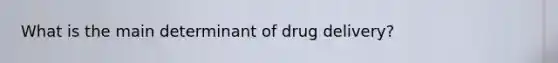 What is the main determinant of drug delivery?