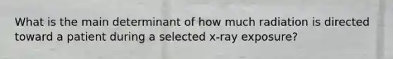 What is the main determinant of how much radiation is directed toward a patient during a selected x-ray exposure?