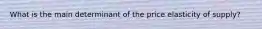 What is the main determinant of the price elasticity of​ supply?