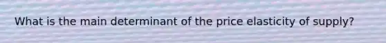 What is the main determinant of the price elasticity of​ supply?