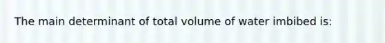 The main determinant of total volume of water imbibed is: