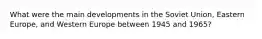 ​What were the main developments in the Soviet Union, Eastern Europe, and Western Europe between 1945 and 1965?