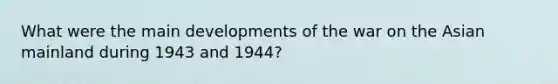 What were the main developments of the war on the Asian mainland during 1943 and 1944?