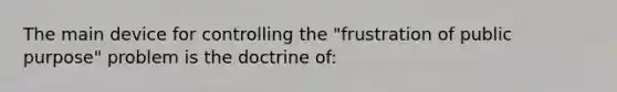 The main device for controlling the "frustration of public purpose" problem is the doctrine of: