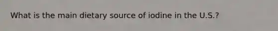 What is the main dietary source of iodine in the U.S.?