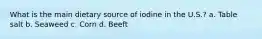 What is the main dietary source of iodine in the U.S.? a. Table salt b. Seaweed c. Corn d. Beeft