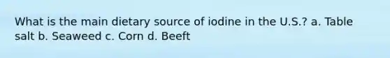 What is the main dietary source of iodine in the U.S.? a. Table salt b. Seaweed c. Corn d. Beeft