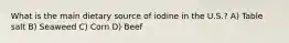 What is the main dietary source of iodine in the U.S.? A) Table salt B) Seaweed C) Corn D) Beef