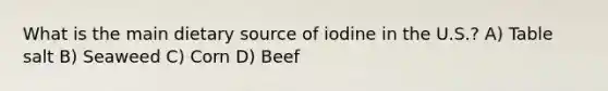 What is the main dietary source of iodine in the U.S.? A) Table salt B) Seaweed C) Corn D) Beef