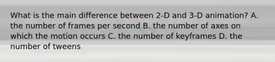 What is the main difference between 2-D and 3-D animation? A. the number of frames per second B. the number of axes on which the motion occurs C. the number of keyframes D. the number of tweens