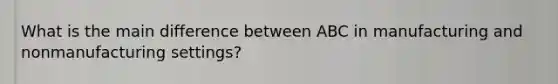 What is the main difference between ABC in manufacturing and nonmanufacturing settings?