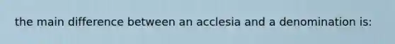 the main difference between an acclesia and a denomination is: