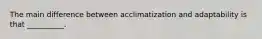 The main difference between acclimatization and adaptability is that __________.