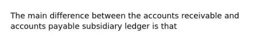 The main difference between the accounts receivable and accounts payable subsidiary ledger is that