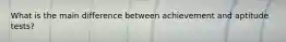 What is the main difference between achievement and aptitude tests?