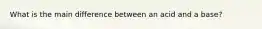 What is the main difference between an acid and a base?
