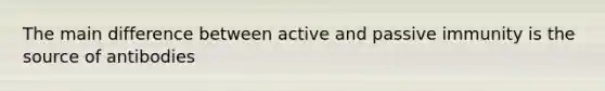 The main difference between active and passive immunity is the source of antibodies