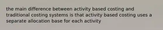 the main difference between activity based costing and traditional costing systems is that activity based costing uses a separate allocation base for each activity