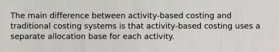 The main difference between activity-based costing and traditional costing systems is that activity-based costing uses a separate allocation base for each activity.