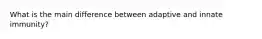 What is the main difference between adaptive and innate immunity?