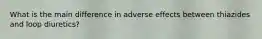 What is the main difference in adverse effects between thiazides and loop diuretics?