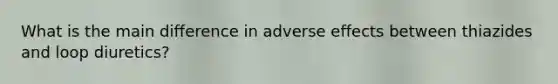 What is the main difference in adverse effects between thiazides and loop diuretics?