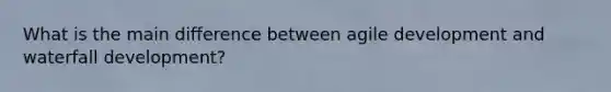 What is the main difference between agile development and waterfall development?