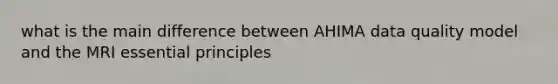 what is the main difference between AHIMA data quality model and the MRI essential principles