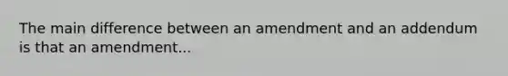 The main difference between an amendment and an addendum is that an amendment...