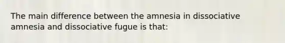 The main difference between the amnesia in dissociative amnesia and dissociative fugue is that: