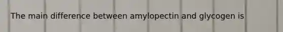 The main difference between amylopectin and glycogen is