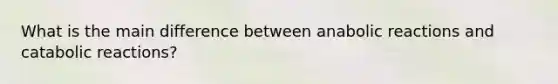 What is the main difference between anabolic reactions and catabolic reactions?